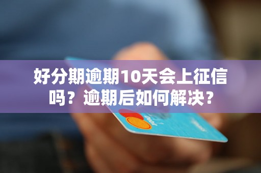 好分期逾期10天会上征信吗？逾期后如何解决？