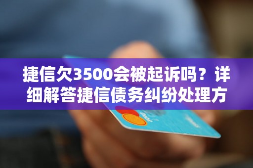 捷信欠3500会被起诉吗？详细解答捷信债务纠纷处理方式