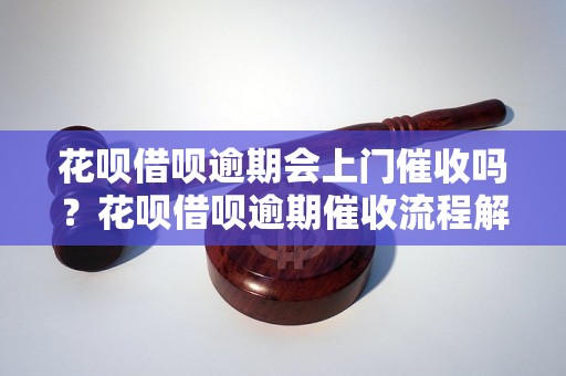 花呗借呗逾期会上门催收吗？花呗借呗逾期催收流程解析