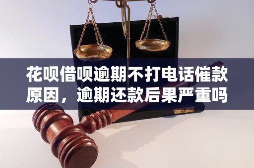 花呗借呗逾期不打电话催款原因，逾期还款后果严重吗