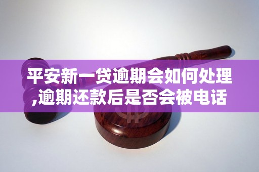 平安新一贷逾期会如何处理,逾期还款后是否会被电话催收