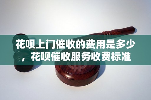 花呗上门催收的费用是多少，花呗催收服务收费标准