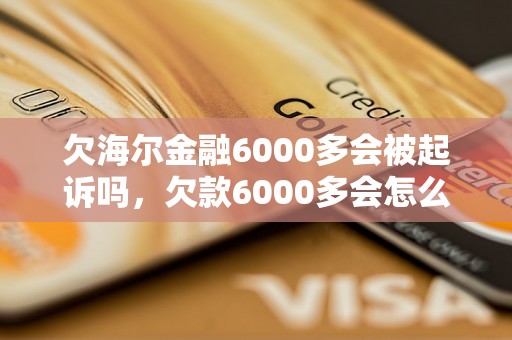 欠海尔金融6000多会被起诉吗，欠款6000多会怎么处理