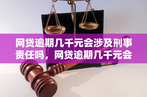 网贷逾期几千元会涉及刑事责任吗，网贷逾期几千元会被判刑吗