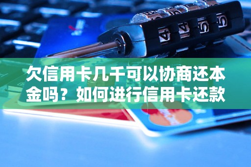 欠信用卡几千可以协商还本金吗？如何进行信用卡还款协商？