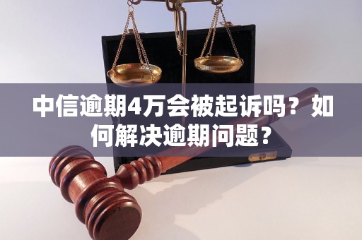 中信逾期4万会被起诉吗？如何解决逾期问题？