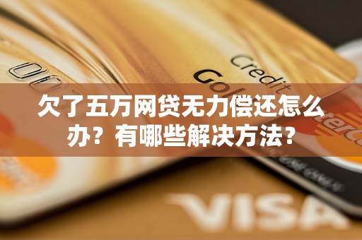 欠了五万网贷无力偿还怎么办?有哪些解决方法? 欠了五万网贷无力偿还怎么办?有哪些解决方法?