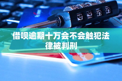 借呗逾期十万会不会触犯法律被判刑