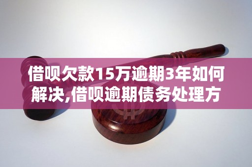 借呗欠款15万逾期3年如何解决,借呗逾期债务处理方案