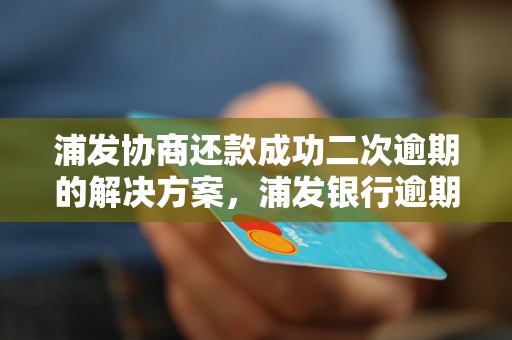 浦发协商还款成功二次逾期的解决方案，浦发银行逾期还款处理流程