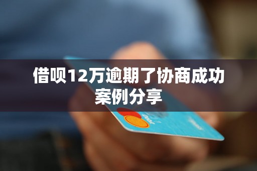 借呗12万逾期了协商成功案例分享