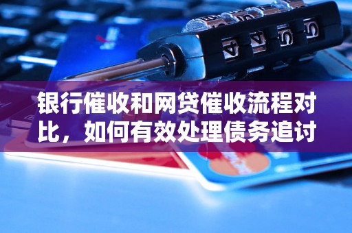 银行催收和网贷催收流程对比，如何有效处理债务追讨