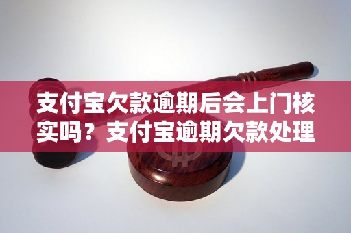 支付宝欠款逾期后会上门核实吗？支付宝逾期欠款处理流程介绍