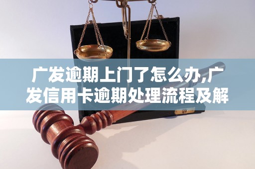 广发逾期上门了怎么办,广发信用卡逾期处理流程及解决方法