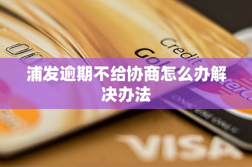 浦发逾期不给协商怎么办解决办法