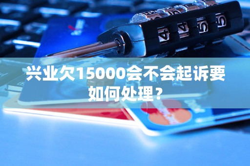 兴业欠15000会不会起诉要如何处理？