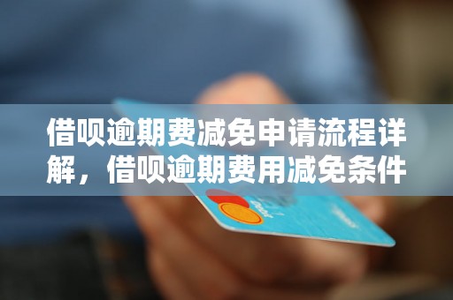 借呗逾期费减免申请流程详解，借呗逾期费用减免条件说明