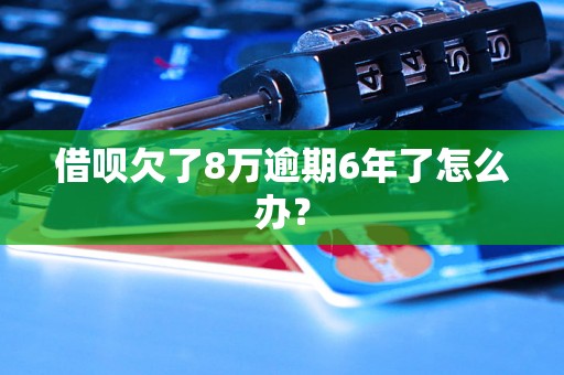 借呗欠了8万逾期6年了怎么办？