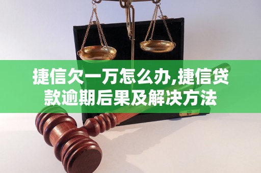 捷信欠一万怎么办,捷信贷款逾期后果及解决方法