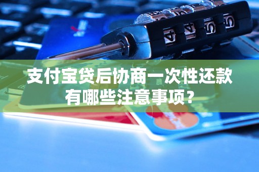 支付宝贷后协商一次性还款有哪些注意事项？