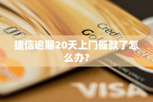 捷信逾期20天上门催款了怎么办？