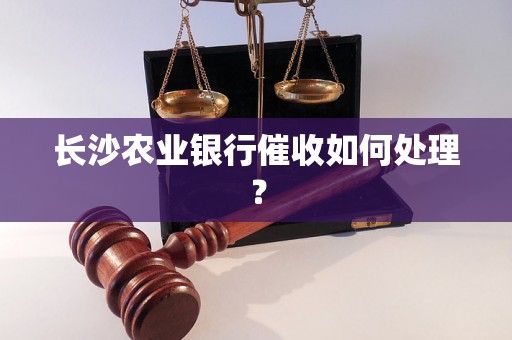 长沙农业银行催收如何处理？
