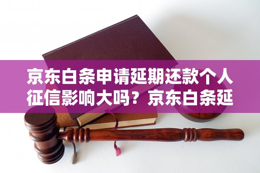 京东白条申请延期还款个人征信影响大吗？京东白条延期还款需注意哪些事项？