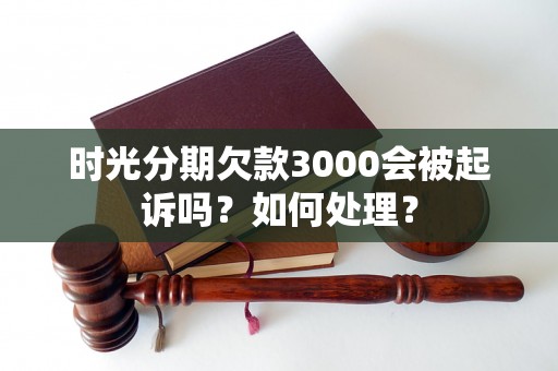 时光分期欠款3000会被起诉吗？如何处理？