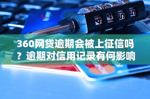 360网贷逾期会被上征信吗？逾期对信用记录有何影响？