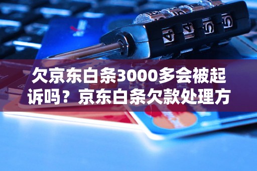 欠京东白条3000多会被起诉吗？京东白条欠款处理方法指南