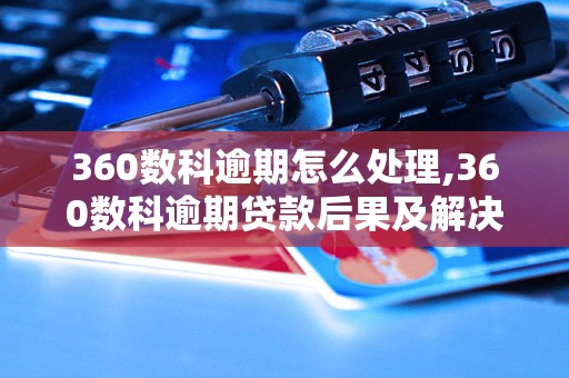 360数科逾期怎么处理,360数科逾期贷款后果及解决方法