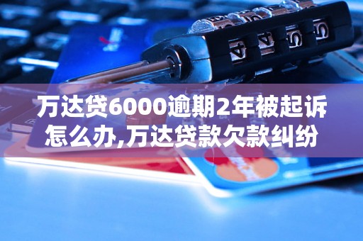 万达贷6000逾期2年被起诉怎么办,万达贷款欠款纠纷解决方案