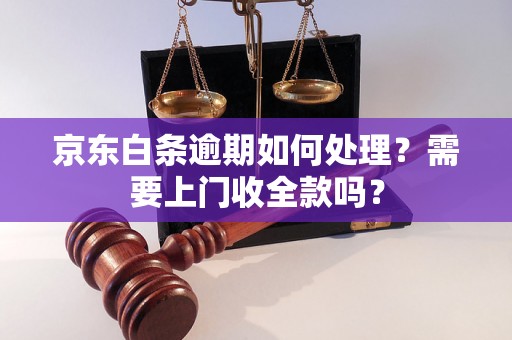 京东白条逾期如何处理？需要上门收全款吗？