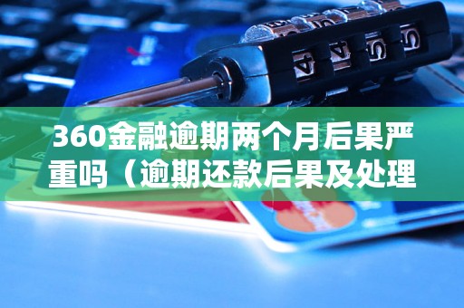 360金融逾期两个月后果严重吗（逾期还款后果及处理方式详解）