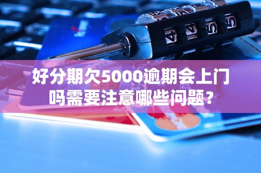 好分期欠5000逾期会上门吗需要注意哪些问题？