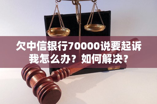 欠中信银行70000说要起诉我怎么办？如何解决？