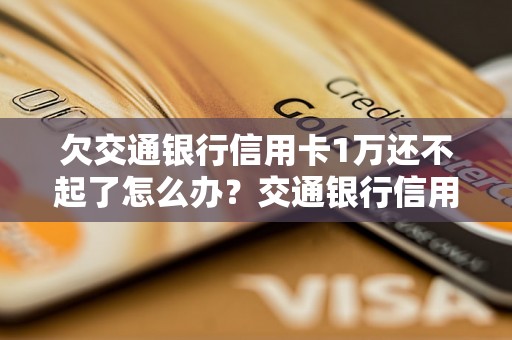 欠交通银行信用卡1万还不起了怎么办？交通银行信用卡逾期处理攻略