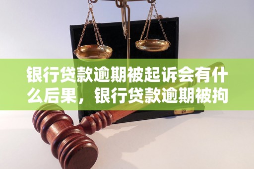 银行贷款逾期被起诉会有什么后果，银行贷款逾期被拘留的可能性有多大