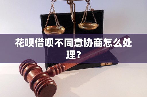 花呗借呗不同意协商怎么处理？
