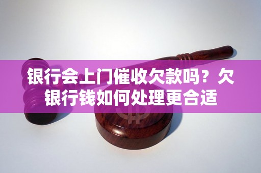 银行会上门催收欠款吗？欠银行钱如何处理更合适