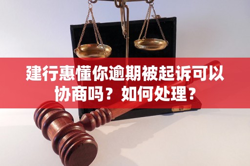 建行惠懂你逾期被起诉可以协商吗？如何处理？