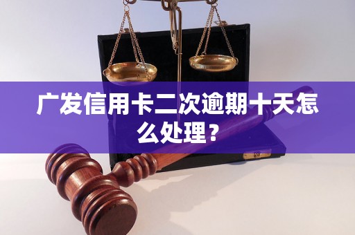 广发信用卡二次逾期十天怎么处理？