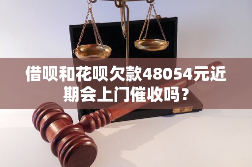 借呗和花呗欠款48054元近期会上门催收吗？