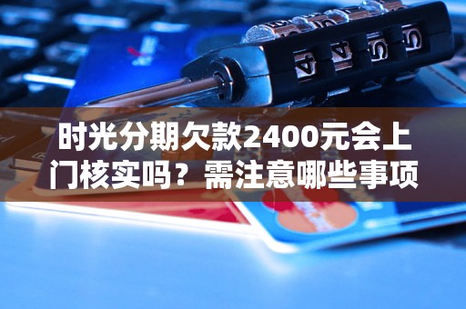 时光分期欠款2400元会上门核实吗？需注意哪些事项？