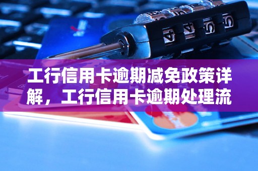 工行信用卡逾期减免政策详解，工行信用卡逾期处理流程