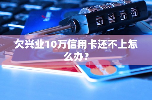 欠兴业10万信用卡还不上怎么办？