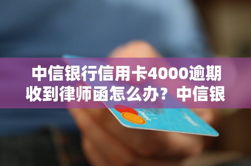 中信银行信用卡4000逾期收到律师函怎么办？中信银行信用卡逾期处理流程详解