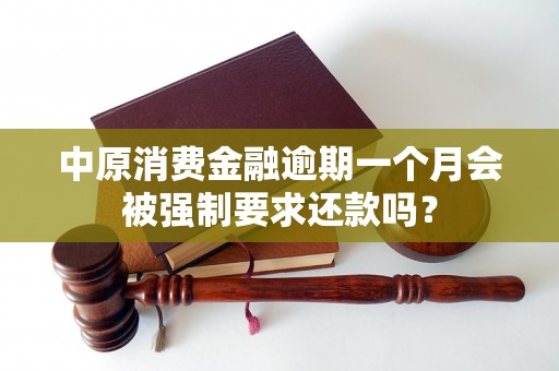 中原消费金融逾期一个月会被强制要求还款吗？