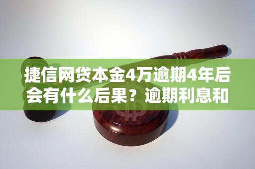 捷信网贷本金4万逾期4年后会有什么后果？逾期利息和罚金如何计算？