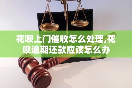 花呗上门催收怎么处理,花呗逾期还款应该怎么办